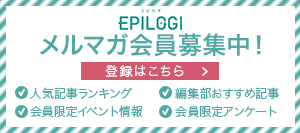 EPILOGI メルマガ会員募集中 人気記事ランキング エピロギ編集部おすすめ記事 会員限定アンケート 会員限定イベント情報